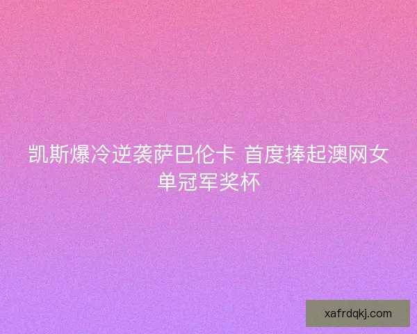 凯斯爆冷逆袭萨巴伦卡 首度捧起澳网女单冠军奖杯