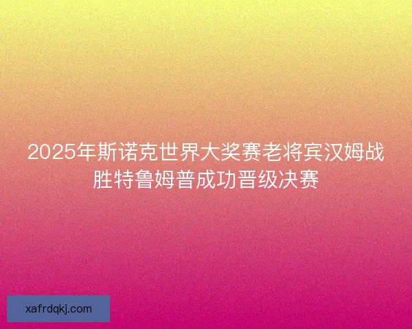 2025年斯诺克世界大奖赛老将宾汉姆战胜特鲁姆普成功晋级决赛