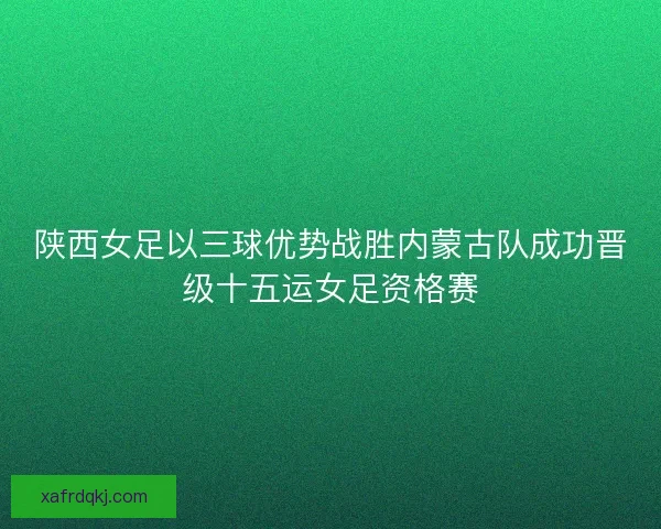 陕西女足以三球优势战胜内蒙古队成功晋级十五运女足资格赛