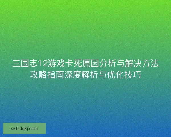 三国志12游戏卡死原因分析与解决方法攻略指南深度解析与优化技巧 三国志12游戏卡死原因分析与解决方法攻略指南深度解析与优化技巧