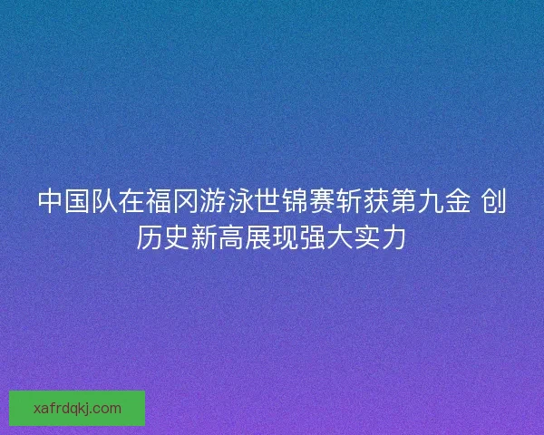 中国队在福冈游泳世锦赛斩获第九金 创历史新高展现强大实力 中国队在福冈游泳世锦赛斩获第九金 创历史新高展现强大实力