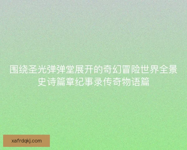 围绕圣光弹弹堂展开的奇幻冒险世界全景史诗篇章纪事录传奇物语篇 围绕圣光弹弹堂展开的奇幻冒险世界全景史诗篇章纪事录传奇物语篇