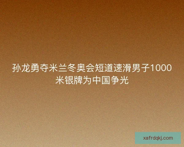 孙龙勇夺米兰冬奥会短道速滑男子1000米银牌为中国争光