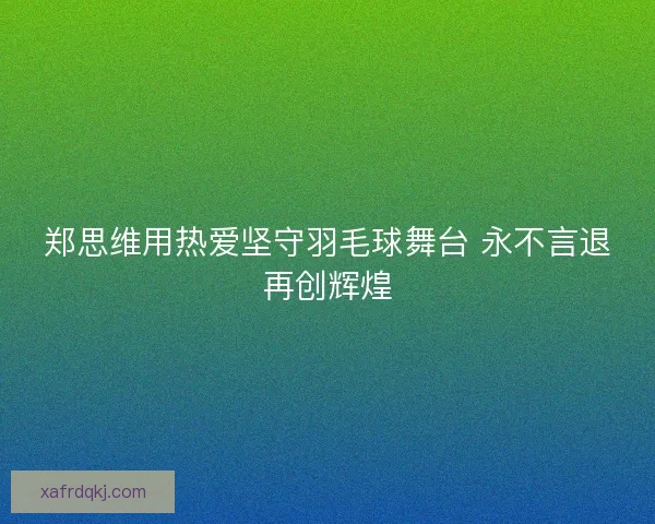 郑思维用热爱坚守羽毛球舞台 永不言退再创辉煌