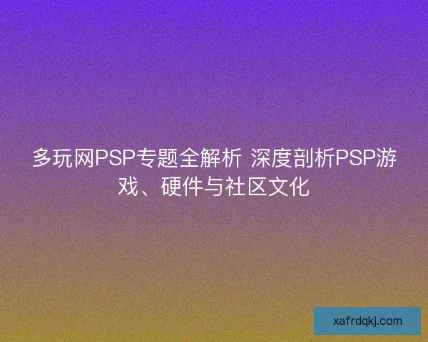 多玩网PSP专题全解析 深度剖析PSP游戏、硬件与社区文化 多玩网PSP专题全解析 深度剖析PSP游戏、硬件与社区文化