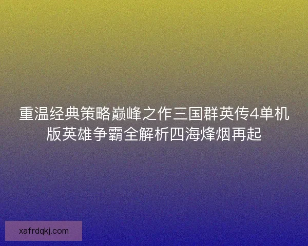 重温经典策略巅峰之作三国群英传4单机版英雄争霸全解析四海烽烟再起