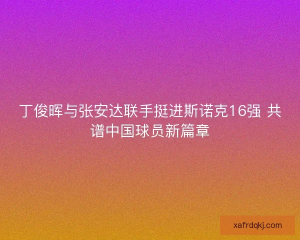 丁俊晖与张安达联手挺进斯诺克16强 共谱中国球员新篇章