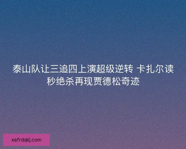 泰山队让三追四上演超级逆转 卡扎尔读秒绝杀再现贾德松奇迹