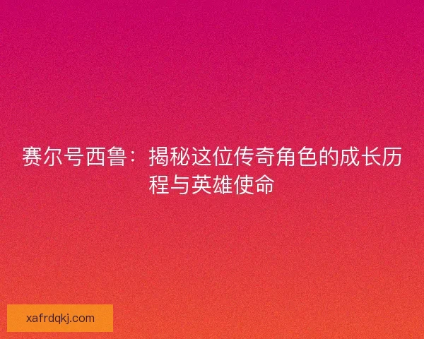 赛尔号西鲁:揭秘这位传奇角色的成长历程与英雄使命 赛尔号西鲁:揭秘这位传奇角色的成长历程与英雄使命