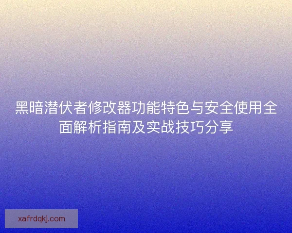 黑暗潜伏者修改器功能特色与安全使用全面解析指南及实战技巧分享