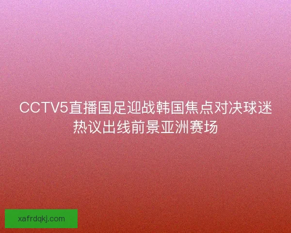 CCTV5直播国足迎战韩国焦点对决球迷热议出线前景亚洲赛场 CCTV5直播国足迎战韩国焦点对决球迷热议出线前景亚洲赛场