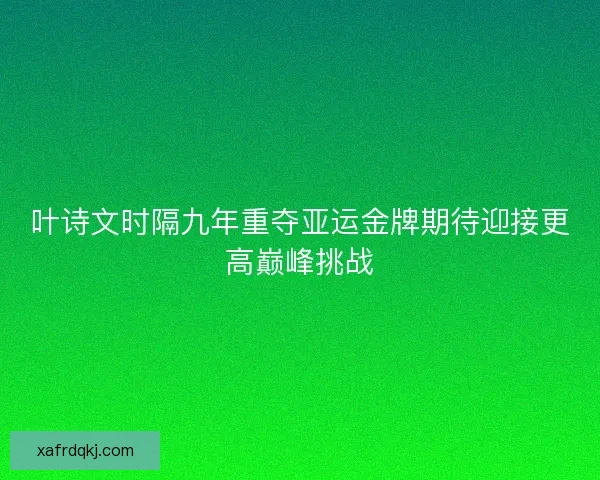 叶诗文时隔九年重夺亚运金牌期待迎接更高巅峰挑战 叶诗文时隔九年重夺亚运金牌期待迎接更高巅峰挑战