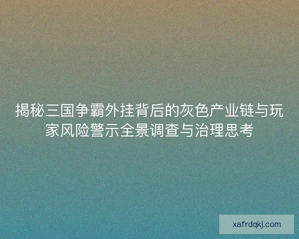 揭秘三国争霸外挂背后的灰色产业链与玩家风险警示全景调查与治理思考