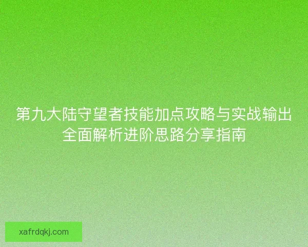 第九大陆守望者技能加点攻略与实战输出全面解析进阶思路分享指南