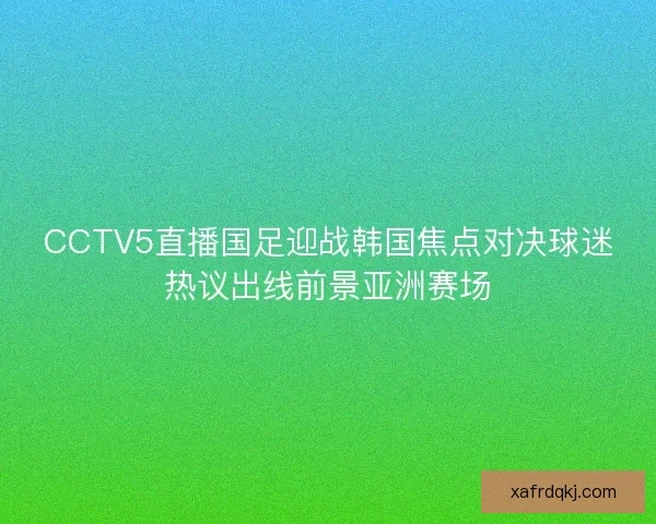 CCTV5直播国足迎战韩国焦点对决球迷热议出线前景亚洲赛场