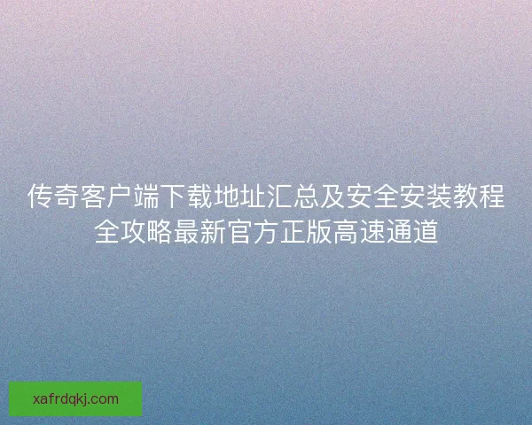 传奇客户端下载地址汇总及安全安装教程全攻略最新官方正版高速通道