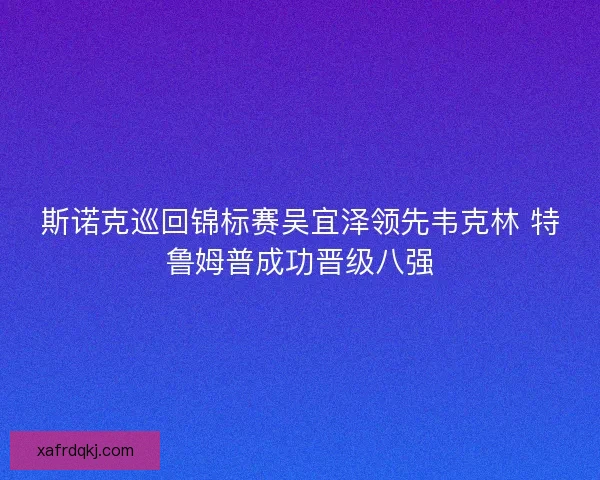斯诺克巡回锦标赛吴宜泽领先韦克林 特鲁姆普成功晋级八强