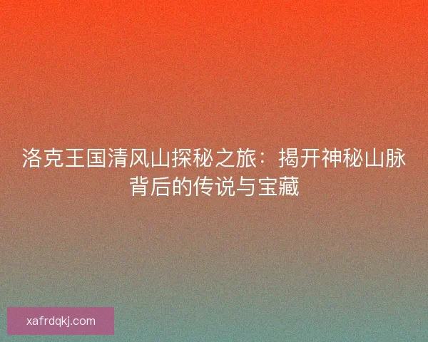 洛克王国清风山探秘之旅:揭开神秘山脉背后的传说与宝藏 洛克王国清风山探秘之旅:揭开神秘山脉背后的传说与宝藏