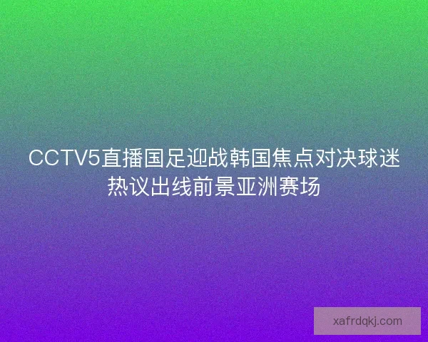CCTV5直播国足迎战韩国焦点对决球迷热议出线前景亚洲赛场