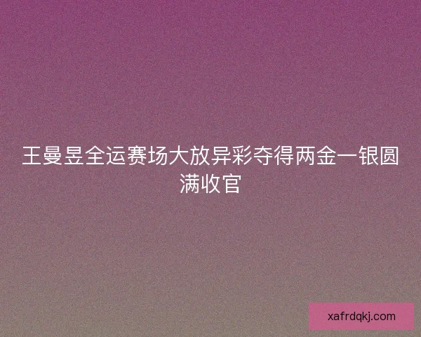 王曼昱全运赛场大放异彩夺得两金一银圆满收官 王曼昱全运赛场大放异彩夺得两金一银圆满收官