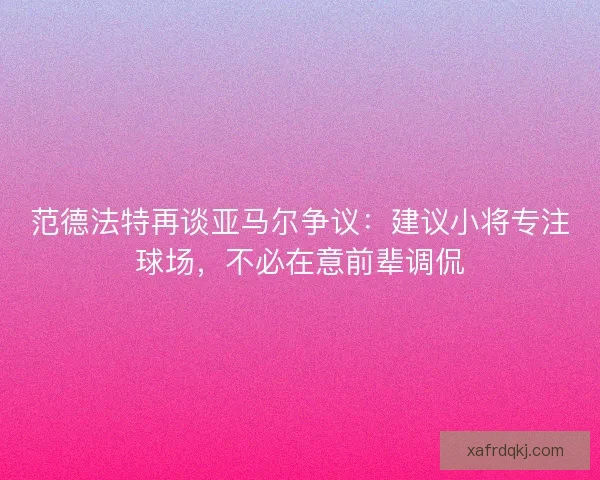 范德法特再谈亚马尔争议:建议小将专注球场,不必在意前辈调侃 范德法特再谈亚马尔争议:建议小将专注球场,不必在意前辈调侃